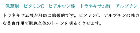 【保湿剤　ビタミンC　ヒアルロン酸　トラネキサム酸　アルブチン】トラネキサム酸が肝斑に効果的です。ビタミンC、アルブチンの強力な美白作用で肌色全体のトーンを明るくさせます。