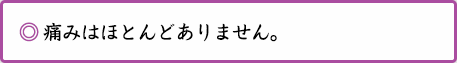 ◎ 痛みはほとんどありません。